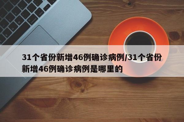 31个省份新增46例确诊病例/31个省份新增46例确诊病例是哪里的