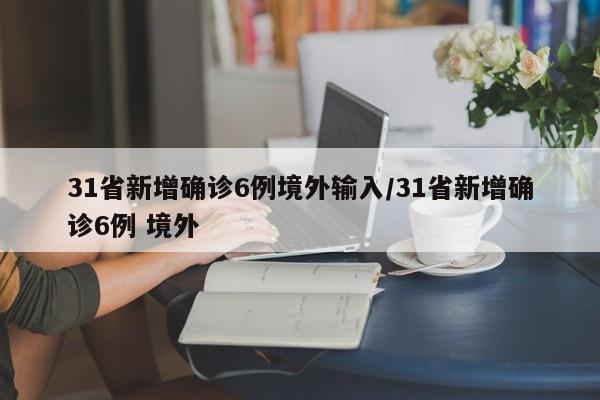 31省新增确诊6例境外输入/31省新增确诊6例 境外