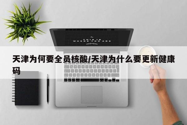 天津为何要全员核酸/天津为什么要更新健康码
