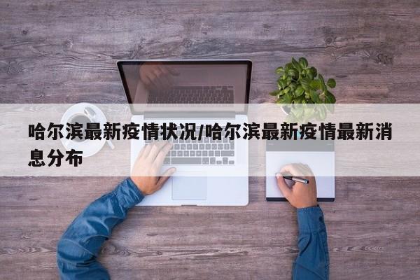 哈尔滨最新疫情状况/哈尔滨最新疫情最新消息分布