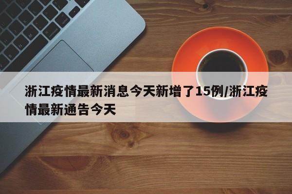 浙江疫情最新消息今天新增了15例/浙江疫情最新通告今天