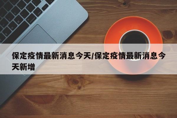 保定疫情最新消息今天/保定疫情最新消息今天新增