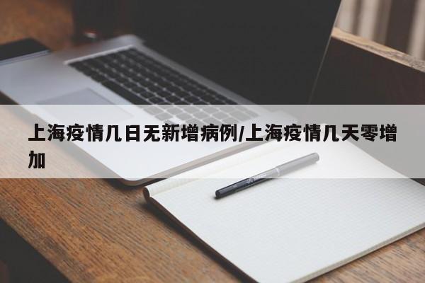 上海疫情几日无新增病例/上海疫情几天零增加