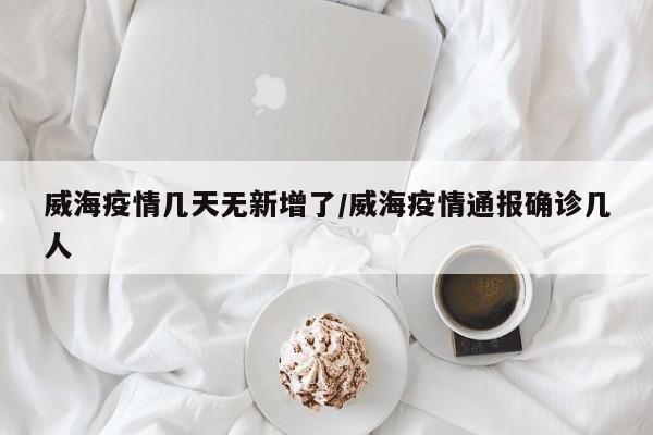威海疫情几天无新增了/威海疫情通报确诊几人