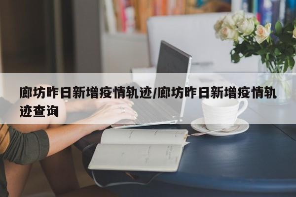 廊坊昨日新增疫情轨迹/廊坊昨日新增疫情轨迹查询