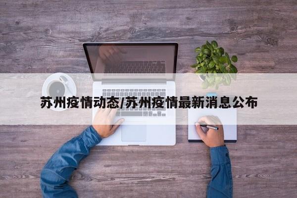苏州疫情动态/苏州疫情最新消息公布