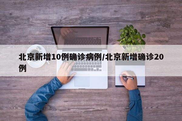 北京新增10例确诊病例/北京新增确诊20例
