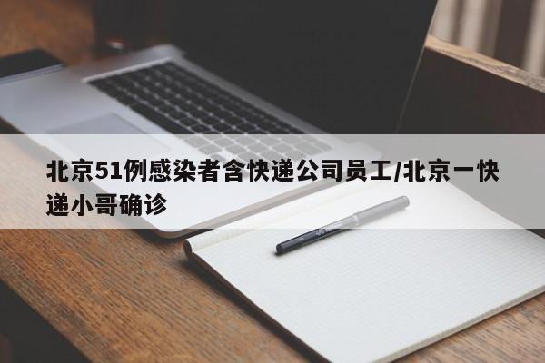 北京51例感染者含快递公司员工/北京一快递小哥确诊