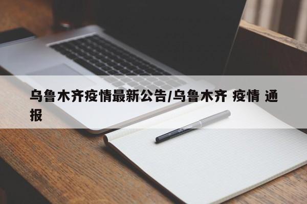 乌鲁木齐疫情最新公告/乌鲁木齐 疫情 通报