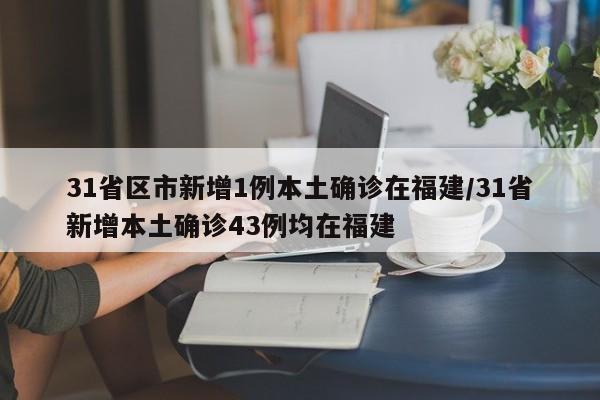 31省区市新增1例本土确诊在福建/31省新增本土确诊43例均在福建