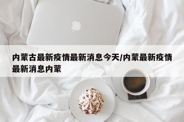 内蒙古最新疫情最新消息今天/内蒙最新疫情最新消息内蒙