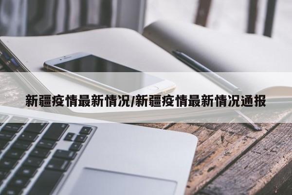 新疆疫情最新情况/新疆疫情最新情况通报