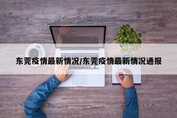 东莞疫情最新情况/东莞疫情最新情况通报