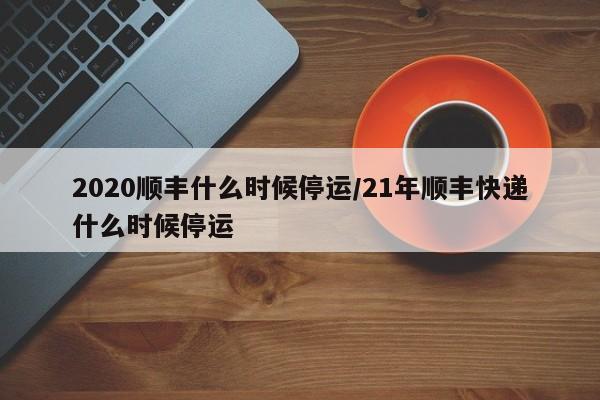 2020顺丰什么时候停运/21年顺丰快递什么时候停运
