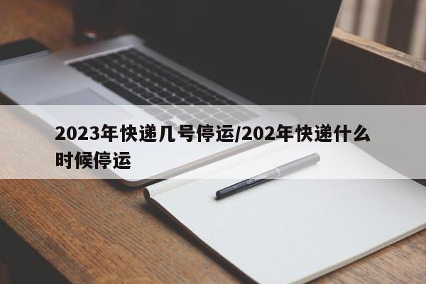 2023年快递几号停运/202年快递什么时候停运