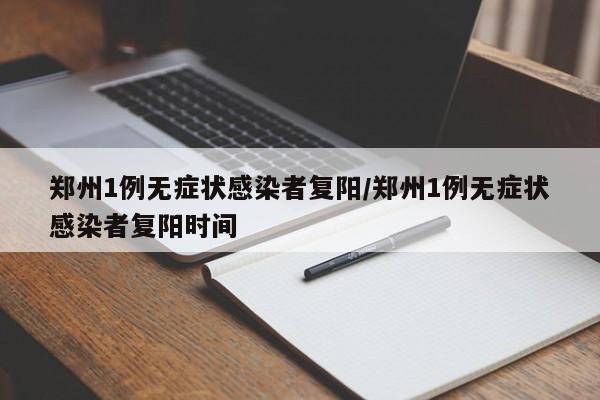 郑州1例无症状感染者复阳/郑州1例无症状感染者复阳时间