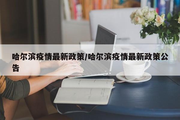 哈尔滨疫情最新政策/哈尔滨疫情最新政策公告