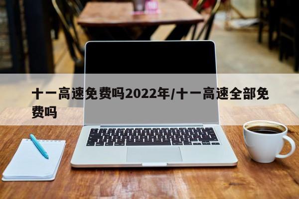 十一高速免费吗2022年/十一高速全部免费吗