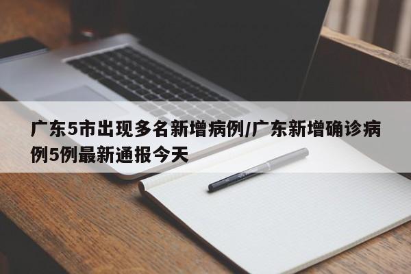 广东5市出现多名新增病例/广东新增确诊病例5例最新通报今天