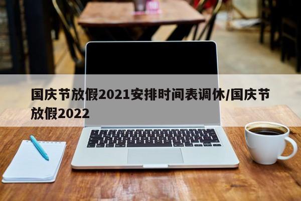 国庆节放假2021安排时间表调休/国庆节放假2022