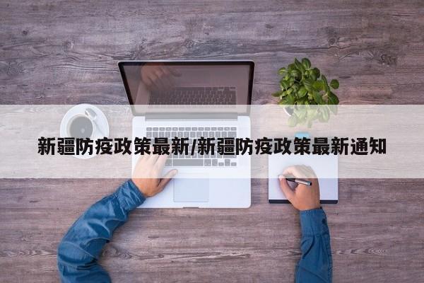 新疆防疫政策最新/新疆防疫政策最新通知