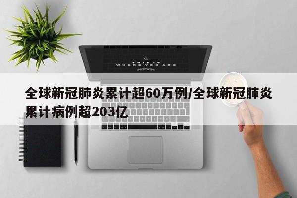全球新冠肺炎累计超60万例/全球新冠肺炎累计病例超203亿