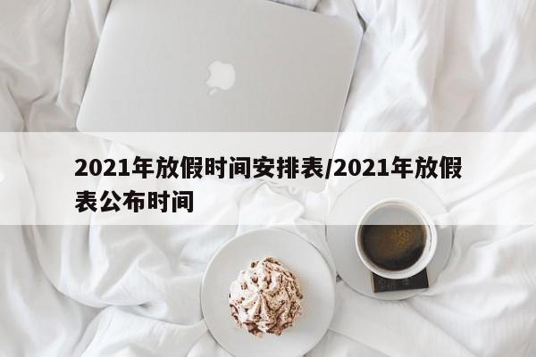 2021年放假时间安排表/2021年放假表公布时间