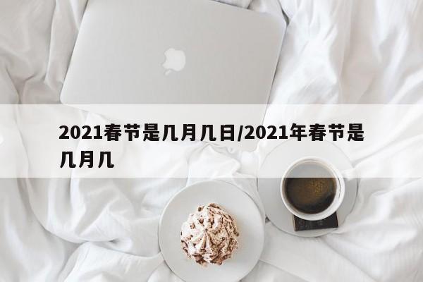 2021春节是几月几日/2021年春节是几月几