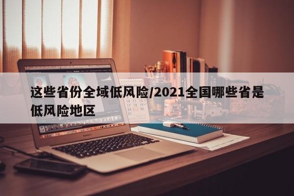 这些省份全域低风险/2021全国哪些省是低风险地区