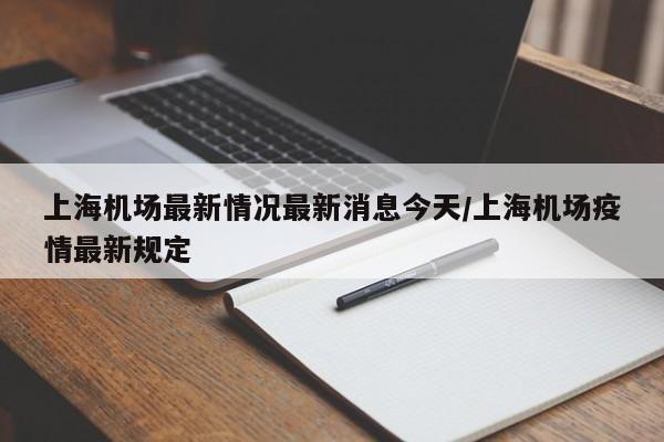上海机场最新情况最新消息今天/上海机场疫情最新规定