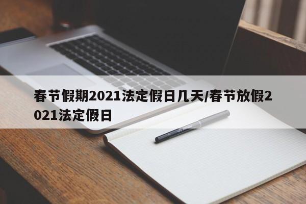 春节假期2021法定假日几天/春节放假2021法定假日