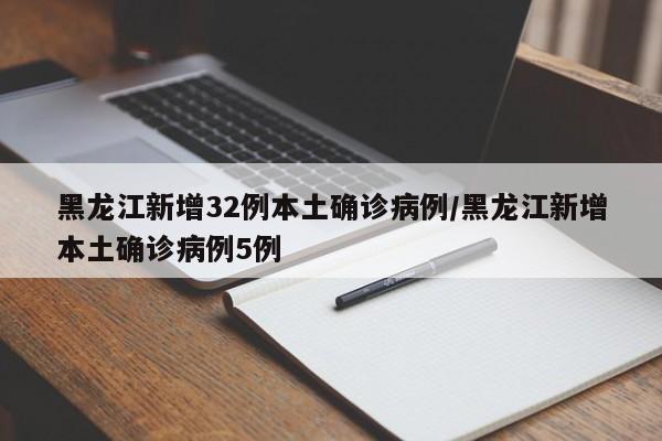 黑龙江新增32例本土确诊病例/黑龙江新增本土确诊病例5例