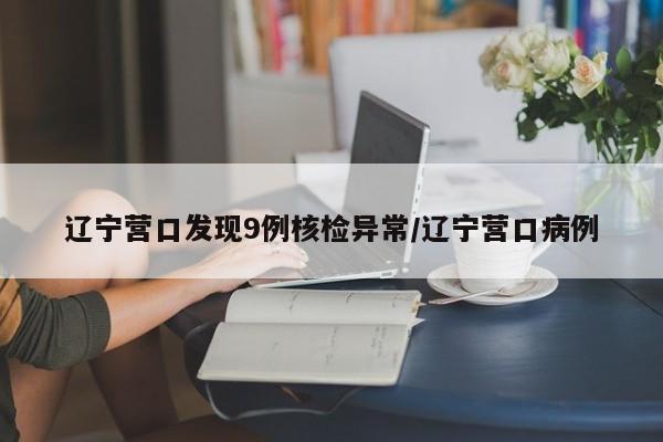 辽宁营口发现9例核检异常/辽宁营口病例
