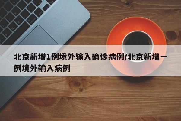 北京新增1例境外输入确诊病例/北京新增一例境外输入病例